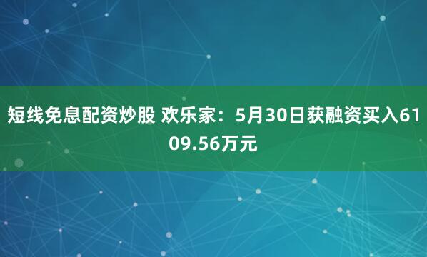 短线免息配资炒股 欢乐家：5月30日获融资买入6109.56万元