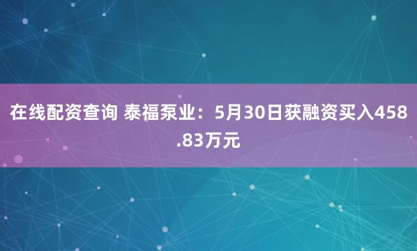 在线配资查询 泰福泵业：5月30日获融资买入458.83万元