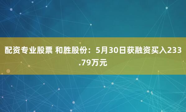 配资专业股票 和胜股份：5月30日获融资买入233.79万元