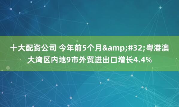 十大配资公司 今年前5个月&#32;粤港澳大湾区内地9市外贸进出口增长4.4%
