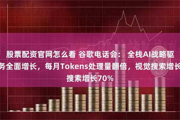 股票配资官网怎么看 谷歌电话会： 全栈AI战略驱动业务全面增长，每月Tokens处理量翻倍，视觉搜索增长70%
