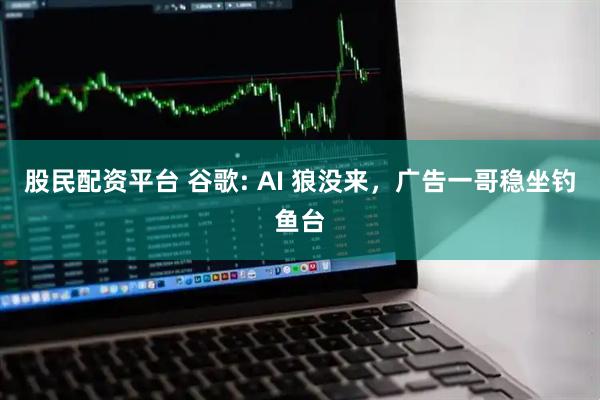 股民配资平台 谷歌: AI 狼没来，广告一哥稳坐钓鱼台