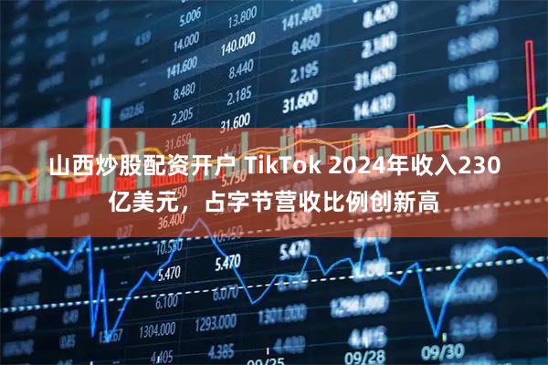 山西炒股配资开户 TikTok 2024年收入230亿美元，占字节营收比例创新高