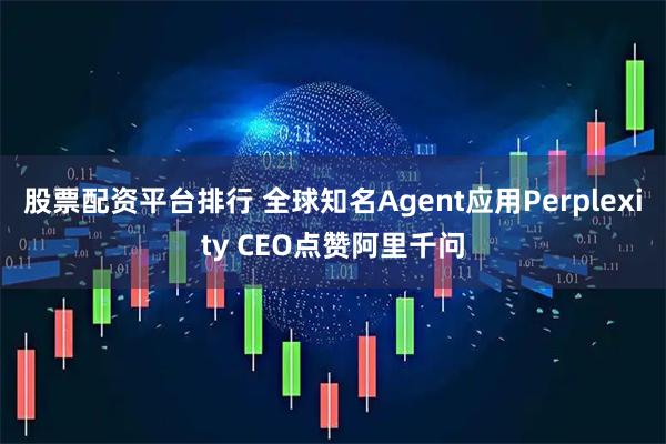 股票配资平台排行 全球知名Agent应用Perplexity CEO点赞阿里千问