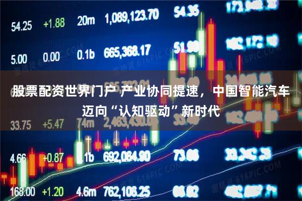 股票配资世界门户 产业协同提速，中国智能汽车迈向“认知驱动”新时代