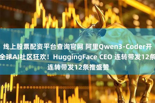 线上股票配资平台查询官网 阿里Qwen3-Coder开源引发全球AI社区狂欢！HuggingFace CEO 连转带发12条推盛赞