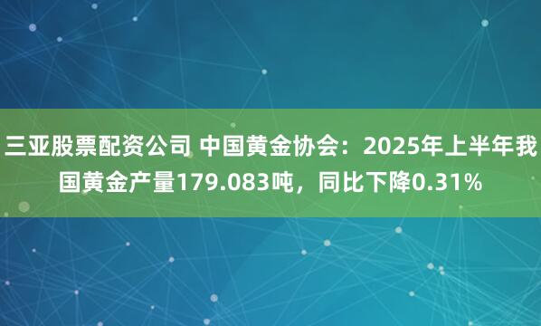 三亚股票配资公司 中国黄金协会：2025年上半年我国黄金产量179.083吨，同比下降0.31%
