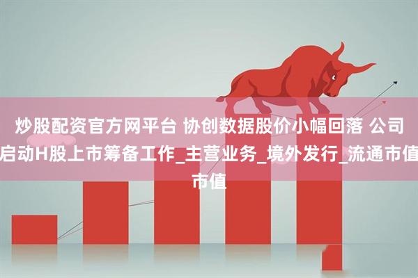炒股配资官方网平台 协创数据股价小幅回落 公司启动H股上市筹备工作_主营业务_境外发行_流通市值