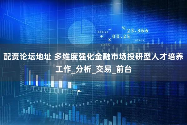 配资论坛地址 多维度强化金融市场投研型人才培养工作_分析_交易_前台