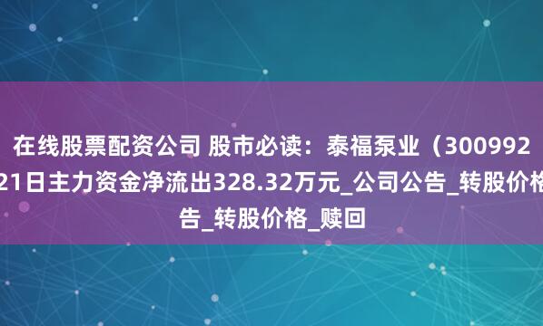 在线股票配资公司 股市必读：泰福泵业（300992）7月21日主力资金净流出328.32万元_公司公告_转股价格_赎回