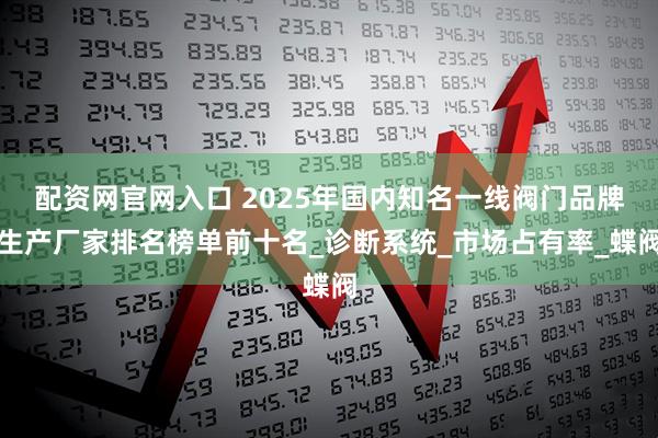 配资网官网入口 2025年国内知名一线阀门品牌生产厂家排名榜单前十名_诊断系统_市场占有率_蝶阀