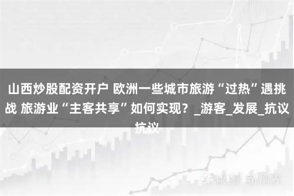 山西炒股配资开户 欧洲一些城市旅游“过热”遇挑战 旅游业“主客共享”如何实现？_游客_发展_抗议