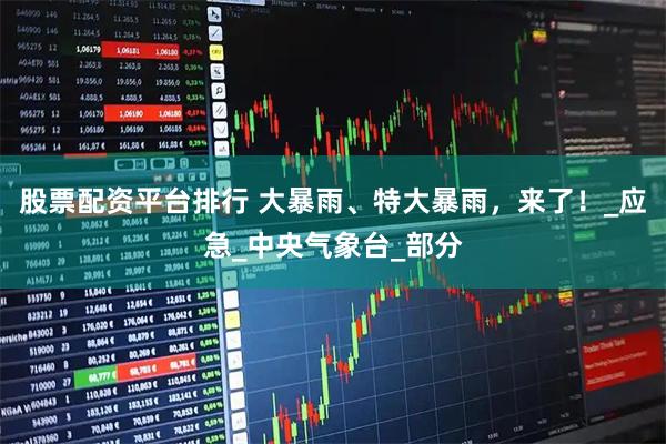 股票配资平台排行 大暴雨、特大暴雨，来了！_应急_中央气象台_部分
