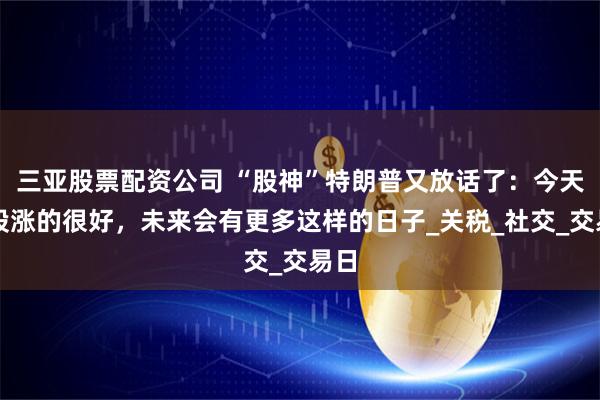 三亚股票配资公司 “股神”特朗普又放话了：今天美股涨的很好，未来会有更多这样的日子_关税_社交_交易日