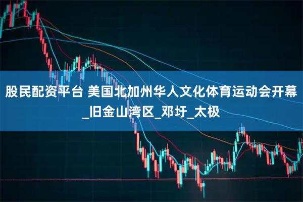 股民配资平台 美国北加州华人文化体育运动会开幕_旧金山湾区_邓圩_太极