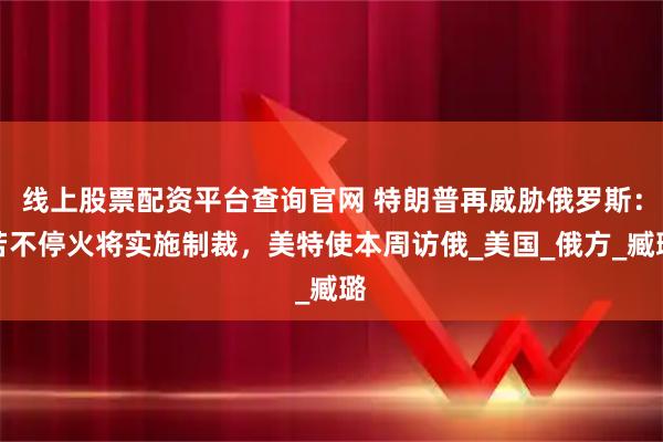 线上股票配资平台查询官网 特朗普再威胁俄罗斯：若不停火将实施制裁，美特使本周访俄_美国_俄方_臧璐