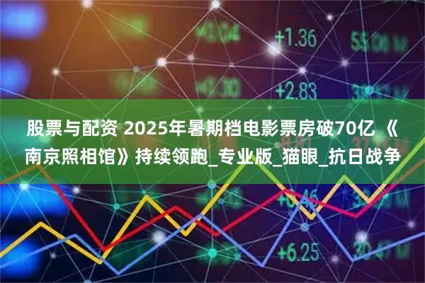 股票与配资 2025年暑期档电影票房破70亿 《南京照相馆》持续领跑_专业版_猫眼_抗日战争