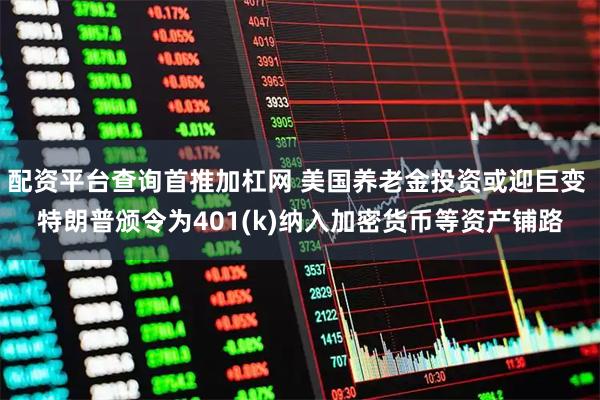 配资平台查询首推加杠网 美国养老金投资或迎巨变 特朗普颁令为401(k)纳入加密货币等资产铺路