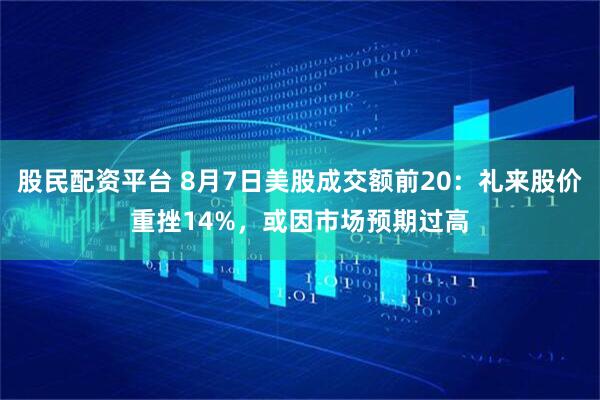股民配资平台 8月7日美股成交额前20：礼来股价重挫14%，或因市场预期过高