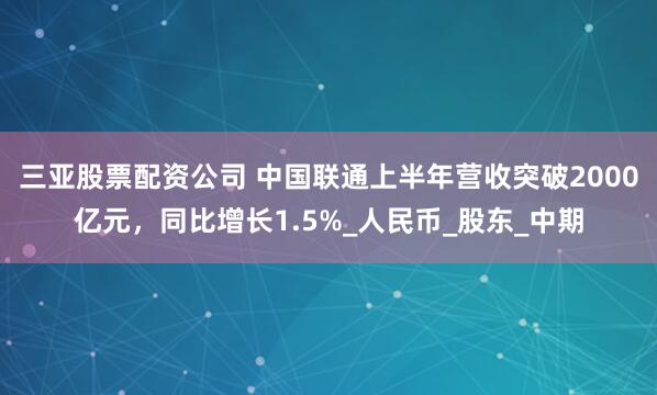 三亚股票配资公司 中国联通上半年营收突破2000亿元，同比增长1.5%_人民币_股东_中期