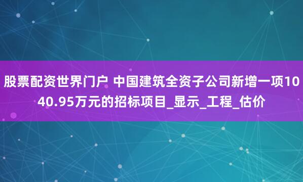 股票配资世界门户 中国建筑全资子公司新增一项1040.95万元的招标项目_显示_工程_估价