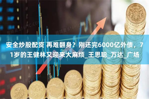 安全炒股配资 再难翻身？刚还完6000亿外债，71岁的王健林又迎来大麻烦_王思聪_万达_广场