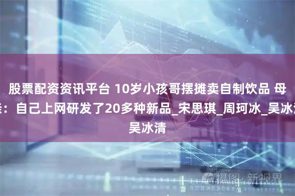 股票配资资讯平台 10岁小孩哥摆摊卖自制饮品 母亲：自己上网研发了20多种新品_宋思琪_周珂冰_吴冰清