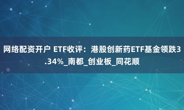 网络配资开户 ETF收评：港股创新药ETF基金领跌3.34%_南都_创业板_同花顺