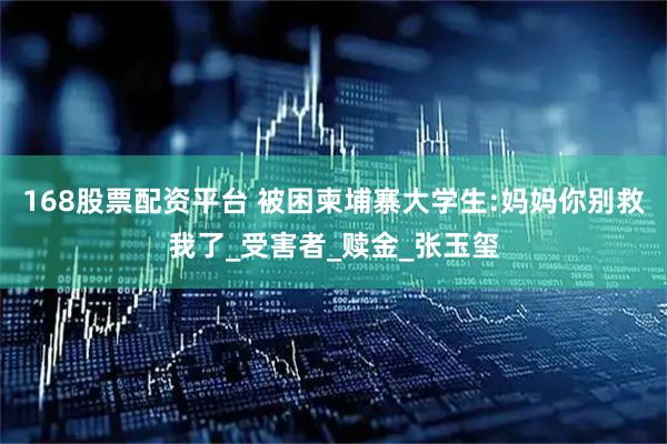 168股票配资平台 被困柬埔寨大学生:妈妈你别救我了_受害者_赎金_张玉玺