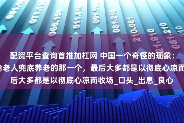 配资平台查询首推加杠网 中国一个奇怪的现象：多子女家庭中，主动给老人兜底养老的那一个，最后大多都是以彻底心凉而收场_口头_出息_良心