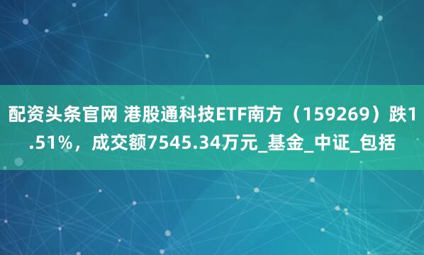 配资头条官网 港股通科技ETF南方（159269）跌1.51%，成交额7545.34万元_基金_中证_包括