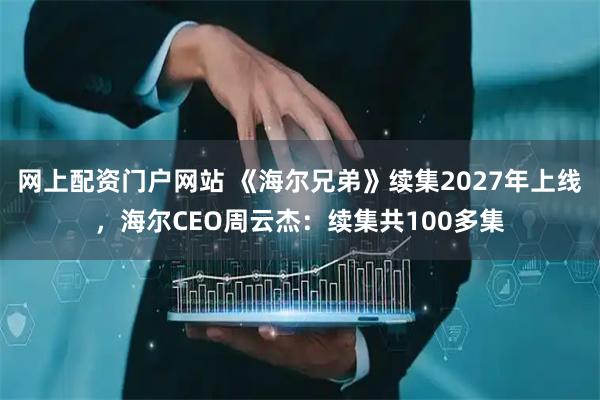 网上配资门户网站 《海尔兄弟》续集2027年上线，海尔CEO周云杰：续集共100多集
