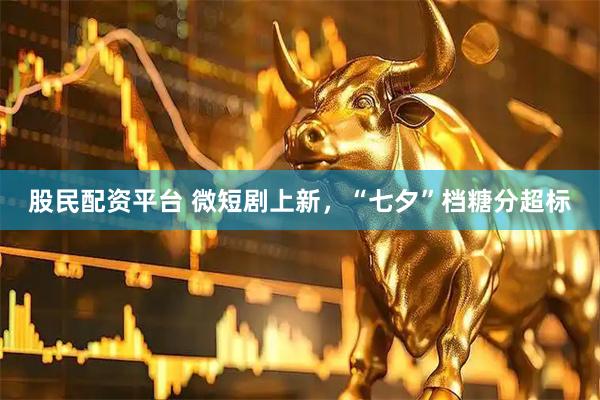 股民配资平台 微短剧上新，“七夕”档糖分超标